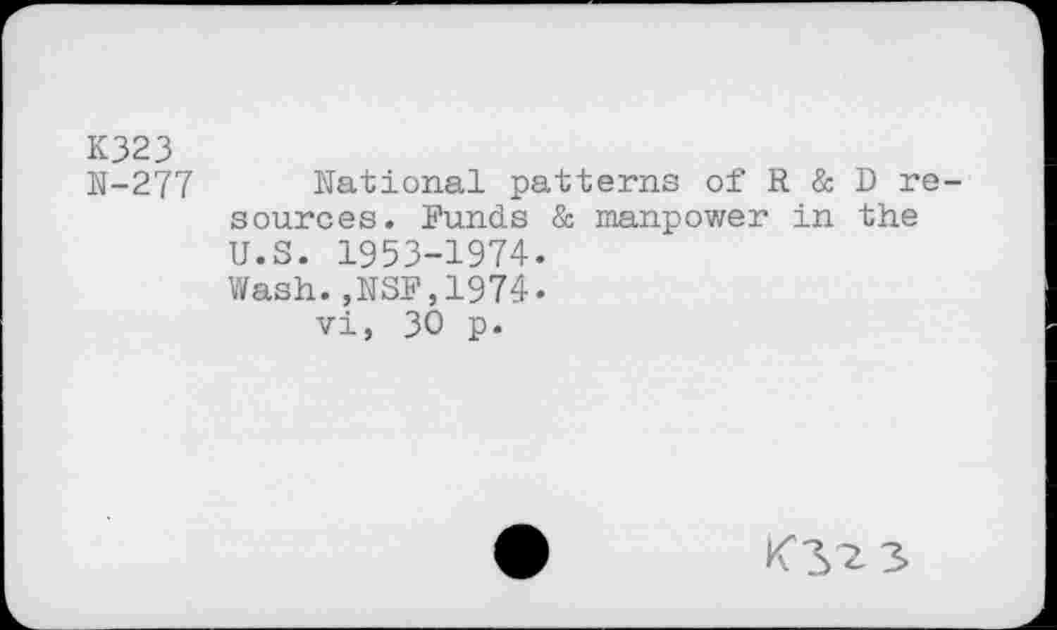 ﻿K323 N-277
National patterns of R & D resources. Funds & manpower in the U.S. 1953-1974.
Wash. ,NSF,1974.
vi, 30 p.